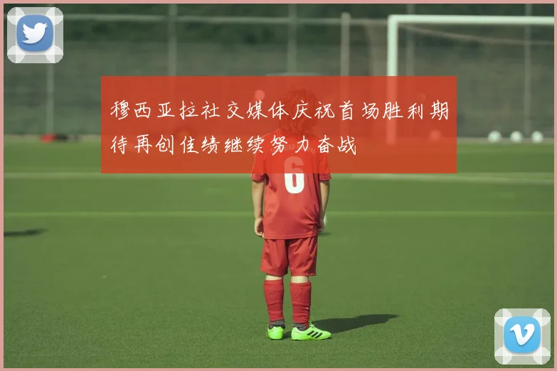 穆西亚拉社交媒体庆祝首场胜利期待再创佳绩继续努力奋战
