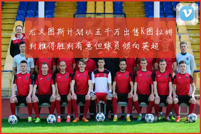 尤文图斯计划以五千万出售K图拉姆利雅得胜利有意但球员倾向英超