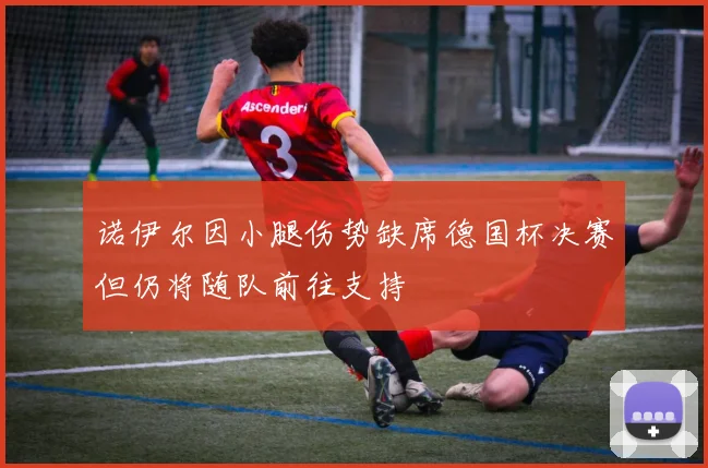 诺伊尔因小腿伤势缺席德国杯决赛但仍将随队前往支持