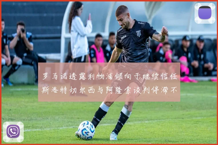 罗马诺透露利物浦倾向于继续信任斯洛特切尔西与阿隆索谈判停滞不前