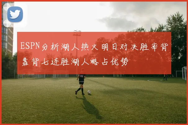 ESPN分析湖人热火明日对决胜率背靠背七连胜湖人略占优势