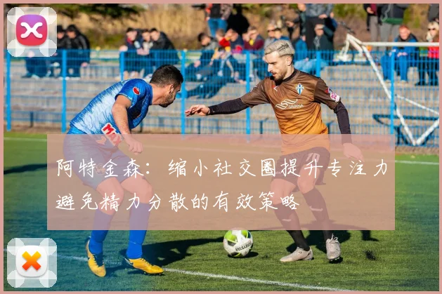 阿特金森：缩小社交圈提升专注力避免精力分散的有效策略