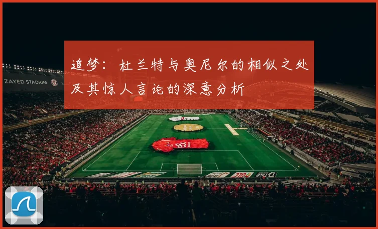 追梦：杜兰特与奥尼尔的相似之处及其惊人言论的深意分析