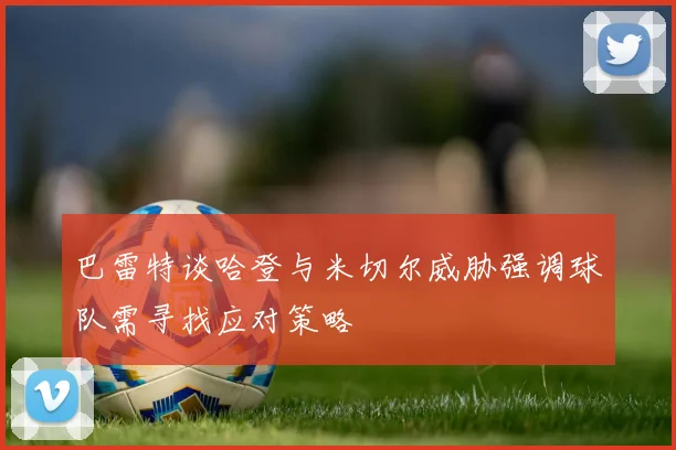 巴雷特谈哈登与米切尔威胁强调球队需寻找应对策略