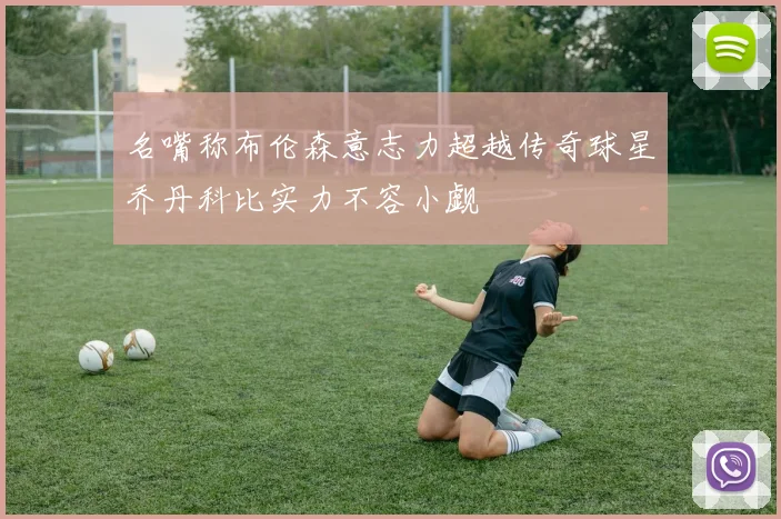 名嘴称布伦森意志力超越传奇球星乔丹科比实力不容小觑