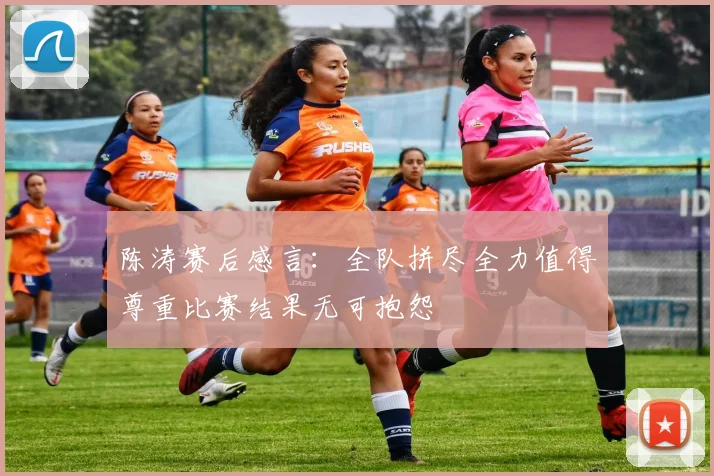 陈涛赛后感言：全队拼尽全力值得尊重比赛结果无可抱怨