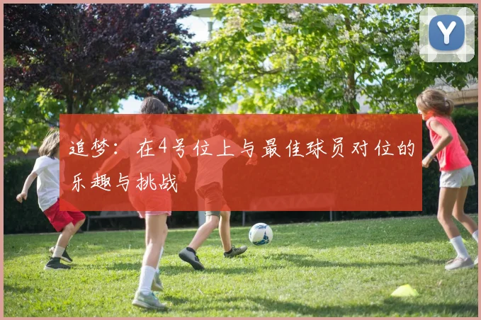 追梦：在4号位上与最佳球员对位的乐趣与挑战