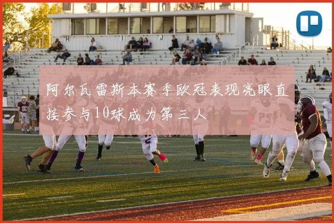 阿尔瓦雷斯本赛季欧冠表现亮眼直接参与10球成为第三人
