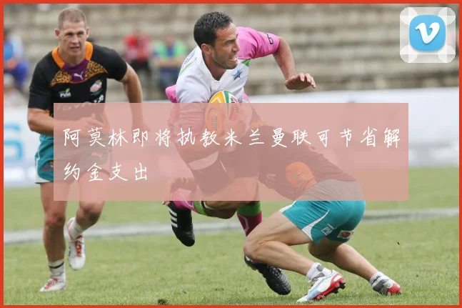 阿莫林即将执教米兰曼联可节省解约金支出