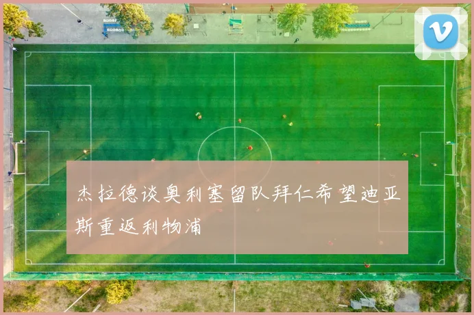 杰拉德谈奥利塞留队拜仁希望迪亚斯重返利物浦