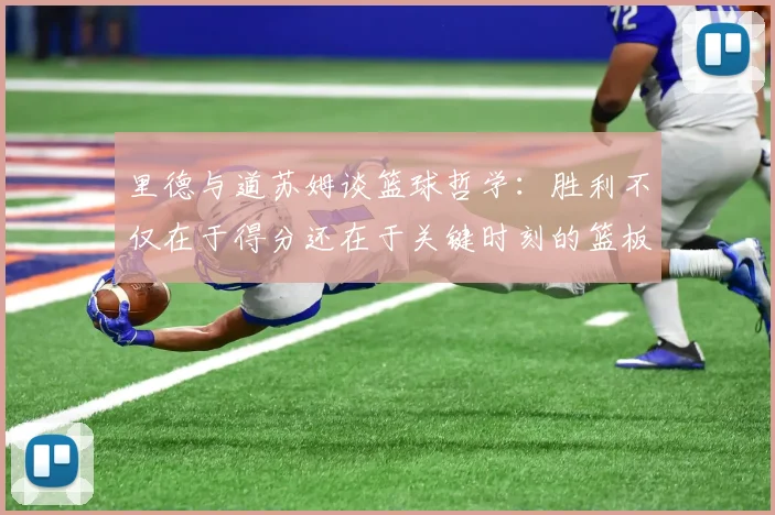里德与道苏姆谈篮球哲学：胜利不仅在于得分还在于关键时刻的篮板球