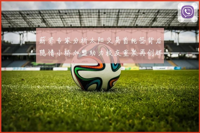 薪资专家分析太阳交易首轮签背后隐情小桥加盟助力校友重聚再创辉煌
