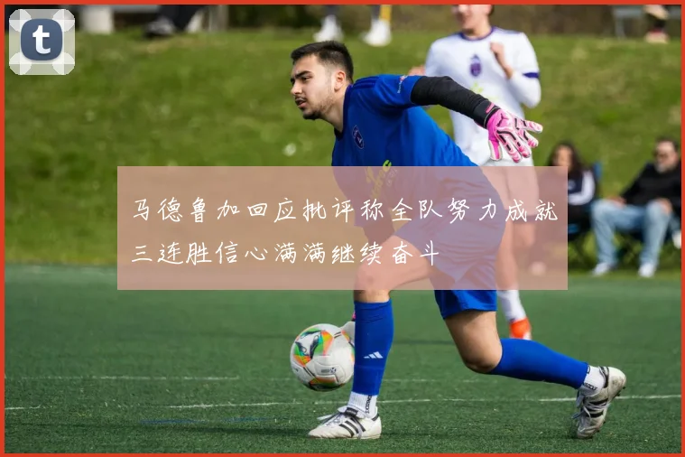 马德鲁加回应批评称全队努力成就三连胜信心满满继续奋斗
